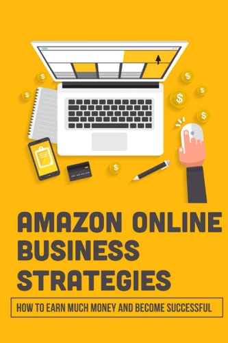 Amazon Online Business Strategies How To Earn Much Money And Become Successful: Selling On Amazon