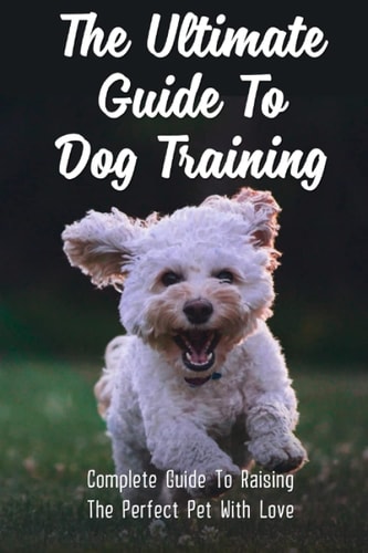 The Ultimate Guide To Dog Training Complete Guide To Raising The Perfect Pet With Love: Easy Guide For Dog Potty Training