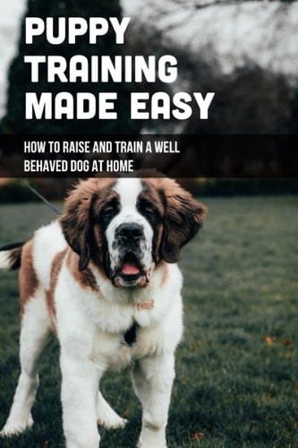 Puppy Training Made Easy How To Raise And Train A Well Behaved Dog At Home: Basic Puppy Training Tips