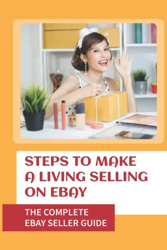 Steps To Make A Living Selling On EBay The Complete EBay Seller Guide: Become An Ebay Powerseller