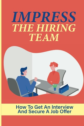 Impress The Hiring Team How To Get An Interview And Secure A Job Offer: Increase Your Chances Of Getting A Job