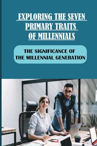 Exploring The Seven Primary Traits Of Millennials The Significance Of The Millennial Generation: Bringing Our Differences To Life