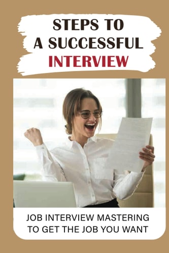 Steps To A Successful Interview Job Interview Mastering To Get The Job You Want: Job Interview Guide