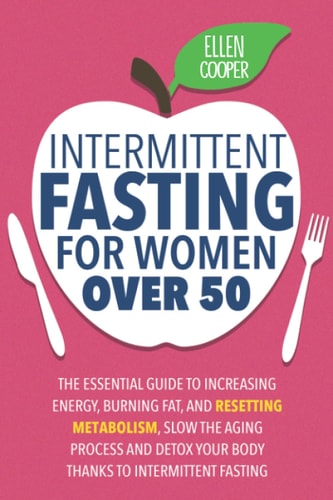 Intermittent Fasting For Women OVER 50 The Essential Guide To Increasing Energy, Burning Fat, And Resetting Metabolism. Slow The Aging Process And Detox Your Body Thanks To Intermittent Fasting