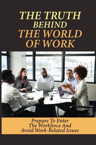 The Truth Behind The World Of Work Prepare To Enter The Workforce And Avoid Work-Related Issues: How To Handle Issues At The Workplace