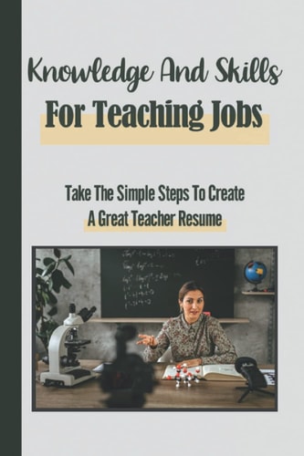 Knowledge And Skills For Teaching Jobs Take The Simple Steps To Create A Great Teacher Resume: Creating A Teacher Resume