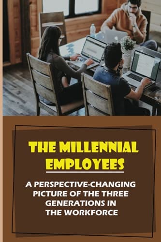 The Millennial Employees A Perspective-Changing Picture Of The Three Generations In The Workforce: Aligning With Their Values
