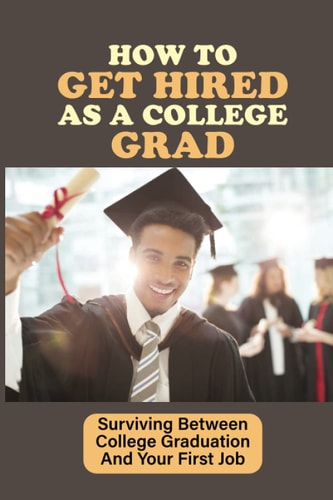 How To Get Hired As A College Grad Surviving Between College Graduation And Your First Job: Real World After Graduation