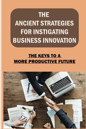 The Ancient Strategies For Instigating Business Innovation The Keys To A More Productive Future: The Five Stages Of Innovation