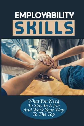 Employability Skills What You Need To Stay In A Job And Work Your Way To The Top: Develop The Job Specific Skills