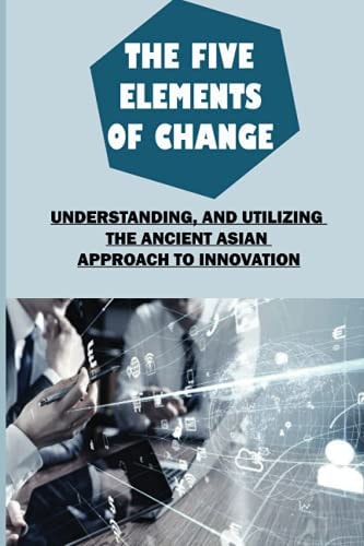 The Five Elements Of Change Understanding, And Utilizing The Ancient Asian Approach To Innovation: Assemble Your Resources