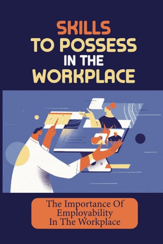 Skills To Possess In The Workplace The Importance Of Employability In The Workplace: How To Climb The Ranks In A Company