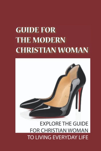 Guide For The Modern Christian Woman Explore The Guide For Christian Woman To Living Everyday Life: Using Bible