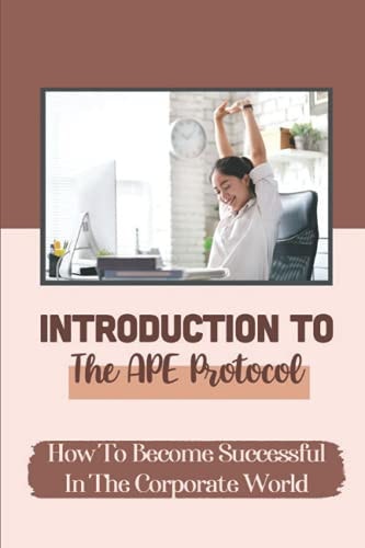 Introduction To The APE Protocol How To Become Successful In The Corporate World: Moving Ahead In Life