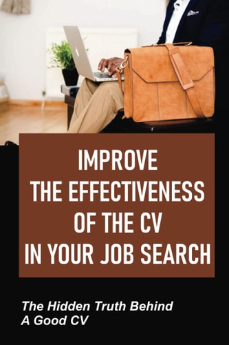 Improve The Effectiveness Of The CV In Your Job Search The Hidden Truth Behind A Good CV: Get An Interview