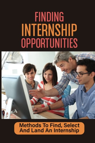 Finding Internship Opportunities Methods To Find, Select And Land An Internship: How To Start An Internship