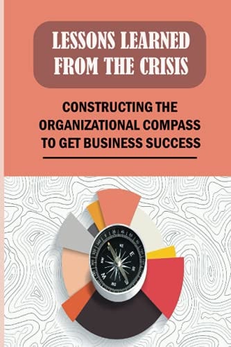 Lessons Learned From The Crisis Constructing The Organizational Compass To Get Business Success: Leading Change Processes In Organizations