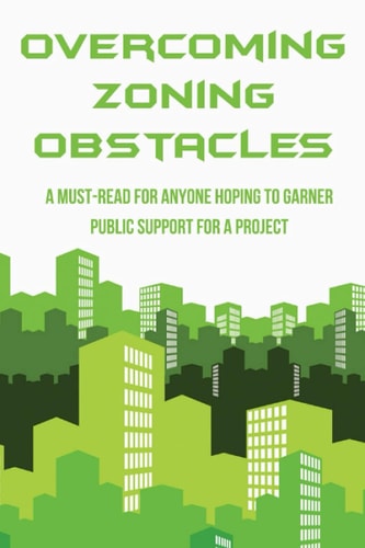 Overcoming Zoning Obstacles A Must-Read For Anyone Hoping To Garner Public Support For A Project: Book For Political Campaign Practitioners