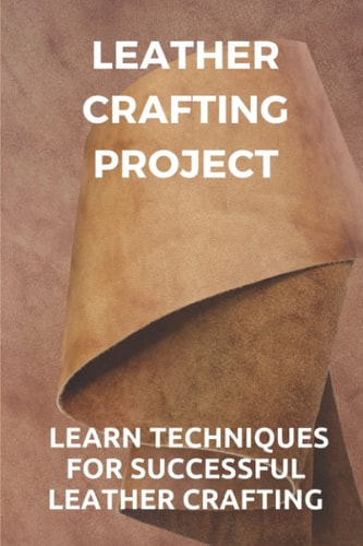 Leather Crafting Project Learn Techniques For Successful Leather Crafting: Working With Leather