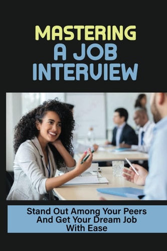 Mastering A Job Interview Stand Out Among Your Peers And Get Your Dream Job With Ease: Job Hunting