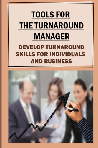 Tools For The Turnaround Manager Develop Turnaround Skills For Individuals And Business: Carry Out A Business Turnaround Project