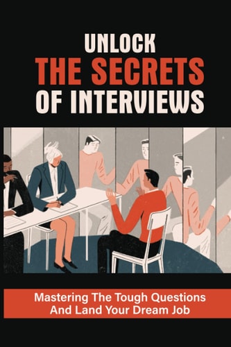 Unlock The Secrets Of Interviews Mastering The Tough Questions And Land Your Dream Job: Get The Job You Want