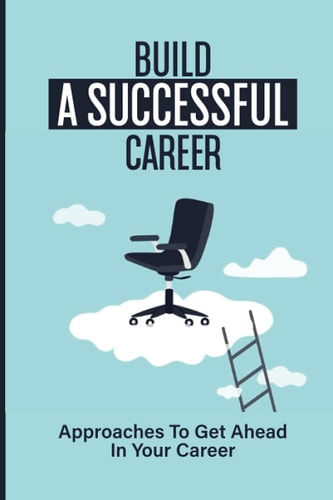 Build A Successful Career Approaches To Get Ahead In Your Career: Strategies For Actions Management