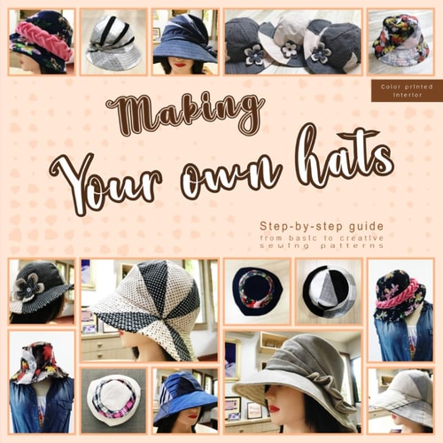 Making Your Own Hats Step-By-step Guide to Craft Basic to Creative Hat Sewing Patterns, Plus Practical Tips and Construction Techniques (color Printed Interior)