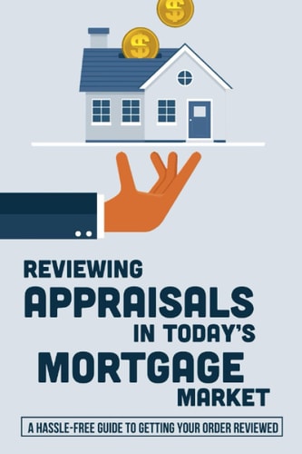 Reviewing Appraisals In Today's Mortgage Market A Hassle-Free Guide To Getting Your Order Reviewed: Real Estate Valuation Methods