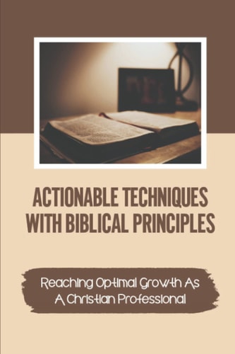 Actionable Techniques With Biblical Principles Reaching Optimal Growth As A Christian Professional: The Spiritual Realm
