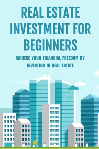 Real Estate Investment For Beginners Achieve Your Financial Freedom By Investing In Real Estate: How To Become A Millionare Real Estate Agent
