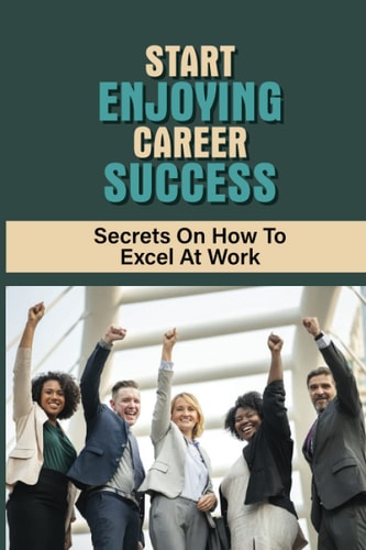 Start Enjoying Career Success Secrets On How To Excel At Work: Ways To Be Successful At Your Job