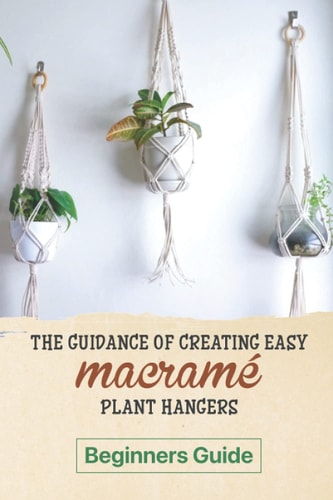 The Guidance Of Creating Easy Macrame' Plant Hangers Beginners Guide: Guide To Design Macrame' Plant Hangers