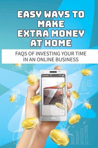 Easy Ways To Make Extra Money At Home Faqs Of Investing Your Time In An Online Business: Make Money Online From Home