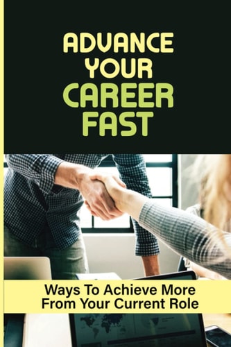 Advance Your Career Fast Ways To Achieve More From Your Current Role: Grow In Your Chosen Career