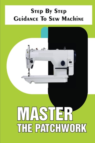 Master The Patchwork Step By Step Guidance To Sew Machine Step-By-Step To Sew