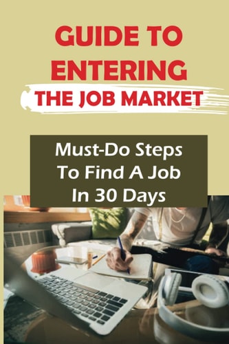 Guide To Entering The Job Market Must-Do Steps To Find A Job In 30 Days: How To Get A Job In 30 Days Or Less