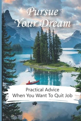 Pursue Your Dream Practical Advice When You Want To Quit Job: Start Living Out The Life Purpose