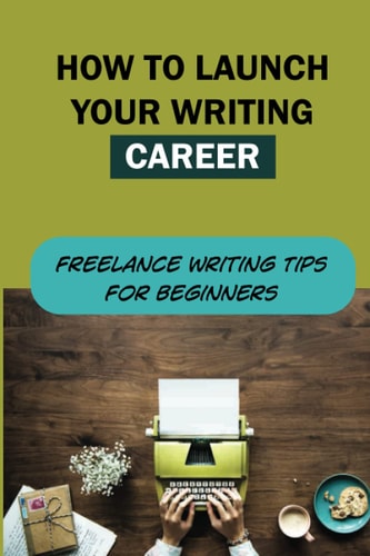 How To Launch Your Writing Career Freelance Writing Tips For Beginners: The Quick And Easy Way To Launch A Writing Career