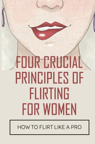Four Crucial Principles Of Flirting For Women How To Flirt Like A Pro: The Art Of Flirting