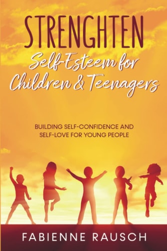 Strengthen Self-Esteem for Children and Teenagers Building Self-confidence & Self-love for Young People