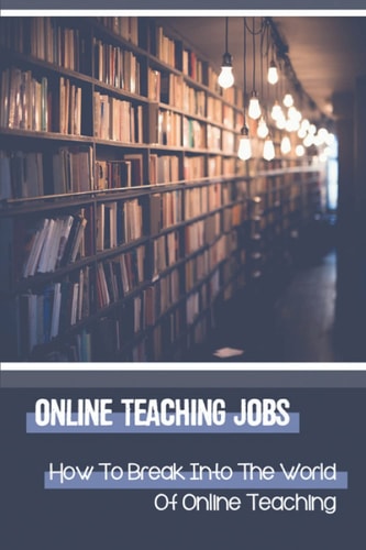 Online Teaching Jobs How To Break Into The World Of Online Teaching: Creating The Life You Always Wanted