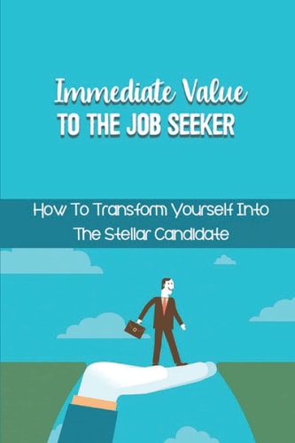 Immediate Value To The Job Seeker How To Transform Yourself Into The Stellar Candidate: Transform Your Resumé