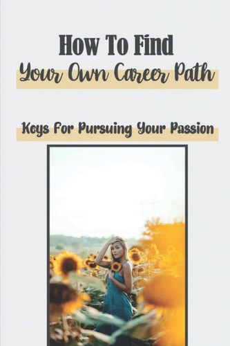 How To Find Your Own Career Path Keys For Pursuing Your Passion: Fulfilling Your Dreams