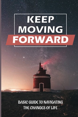 Keep Moving Forward Basic Guide To Navigating The Changes Of Life: Reinvention In Your Life