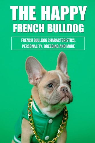 The Happy French Bulldog French Bulldog Characteristics, Personality, Breeding And More: How To Train A French Bulldog In General