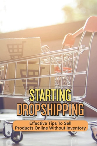 Starting Dropshipping Effective Tips To Sell Products Online Without Inventory: Start Selling Products Even Without Your Own Inventory