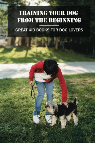 Training Your Dog From The Beginning Great Kid Books For Dog Lovers: What Is The Best Book To Train A Dog?