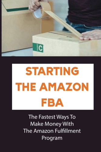 Starting The Amazon FBA The Fastest Ways To Make Money With The Amazon Fulfillment Program: Build A Profitable Fba Business