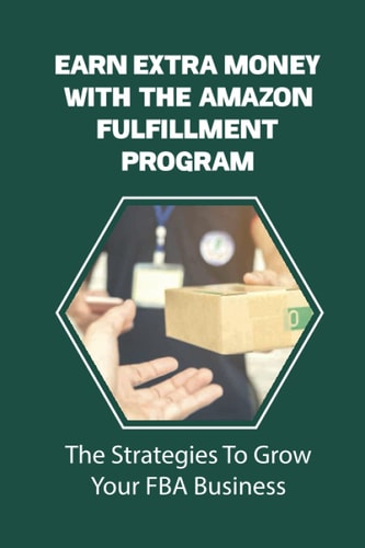 Earn Extra Money With The Amazon Fulfillment Program The Strategies To Grow Your FBA Business: Find Profitable Products